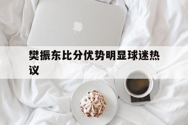 樊振东比分优势明显球迷热议(樊振东把对手打笑了) 樊振东比分优势明显球迷热议(樊振东把对手打笑了)