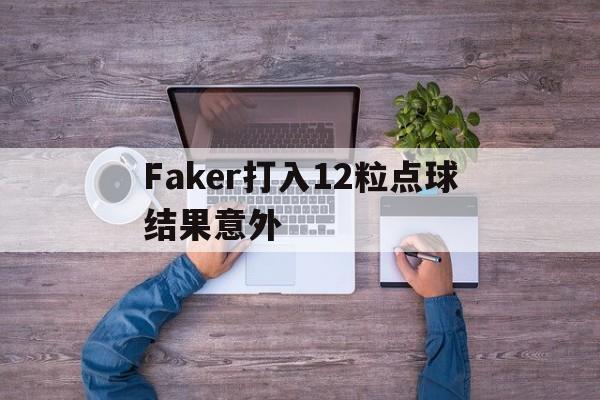 关于Faker打入12粒点球结果意外的信息 关于Faker打入12粒点球结果意外的信息