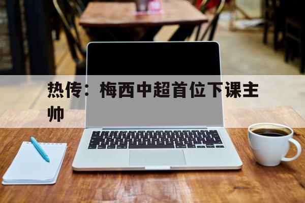 包含热传：梅西中超首位下课主帅的词条